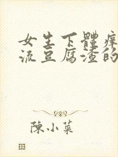 女生下体痒疼还流豆腐渣的白