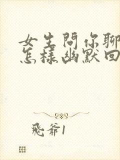 女生问你聊什么怎样幽默回复