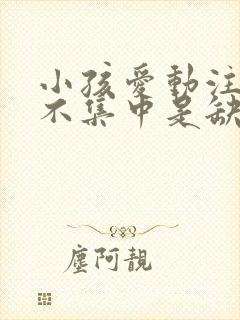 小孩爱动注意力不集中是缺什么