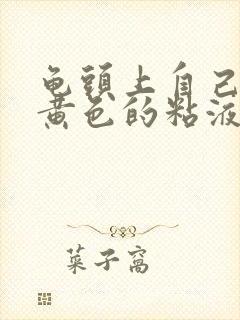 龟头上自己会有黄色的粘液怎么回事