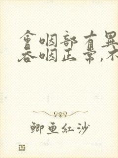 会咽部有异物感吞咽正常,不疼