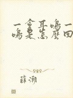 一会耳鸣一会脑鸣是怎么回事