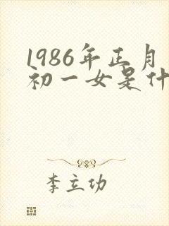 1986年正月初一女是什么命