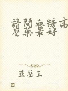 请问血糖高吃什么药最好封面