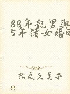 88年龙男与95年猪女婚配好吗