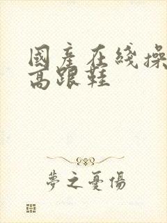 国产在线操丝袜高跟鞋封面