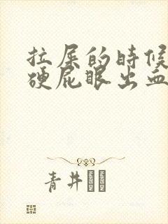 拉屎的时候屎太硬屁眼出血是为什么