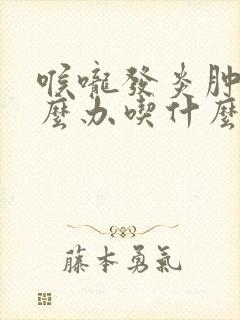 喉咙发炎肿痛怎么办吃什么药封面