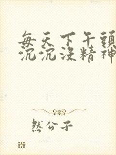 每天下午头晕晕沉沉没精神容易犯困