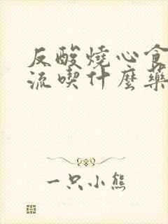 反酸烧心食管反流吃什么药