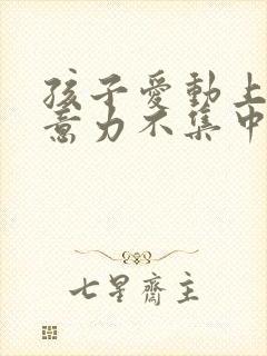 孩子爱动上课注意力不集中怎么办