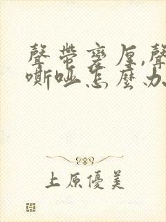 声带变厚,声音嘶哑怎么办封面