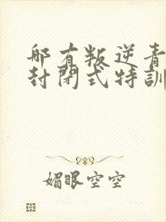 哪有叛逆青少年封闭式特训学校