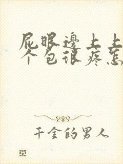 屁眼边上上长了个包很疼怎么办