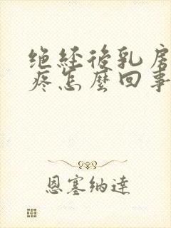 绝经后乳房外侧疼怎么回事