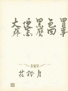 大便黑色胃有点疼怎么回事