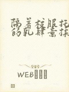 隔着校服托住她的乳肆意揉搓