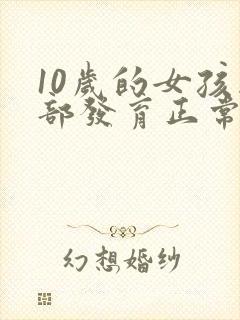 10岁的女孩胸部发育正常吗