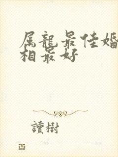 属龙最佳婚配属相最好