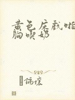 黄色床戏啪啪摸胸吃奶