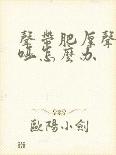 声带肥厚声音嘶哑怎么办