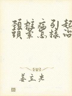 颈椎病引起头疼头晕怎样治疗