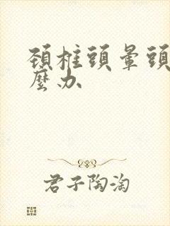 颈椎头晕头疼怎么办