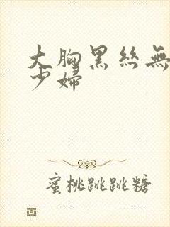 大胸黑丝无内美少妇