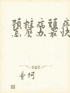 颈椎病头疼头晕怎么办最快最有效