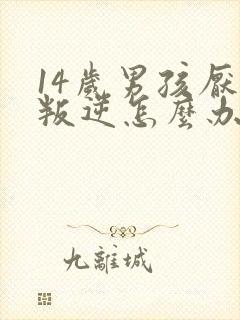 14岁男孩厌学叛逆怎么办