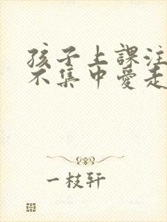 孩子上课注意力不集中爱走神是什么原因