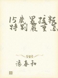 15岁男孩叛逆特别严重怎么办