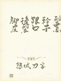 脚后跟干裂起硬皮裂口子怎么办用什么药