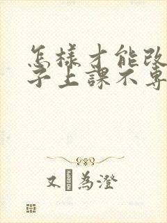 怎样才能改掉孩子上课不专心走神的毛病呢?