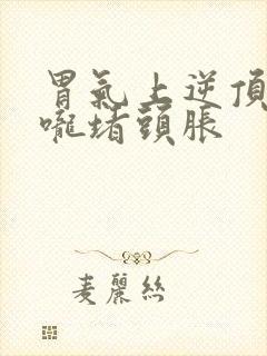 胃气上逆顶的喉咙堵头胀