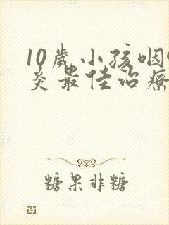 10岁小孩咽喉炎最佳治疗方法