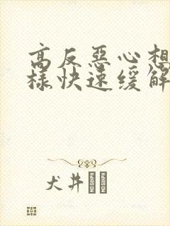 高反恶心想吐怎样快速缓解缓解