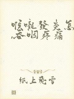 喉咙发炎怎么办,吞咽疼痛