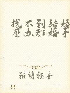 找不到结婚证怎么办离婚手续