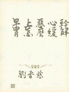 早上恶心干呕反胃怎么缓解