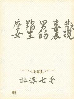 摩羯男喜欢一个女生的表现