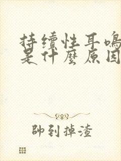 持续性耳鸣脑鸣是什么原因