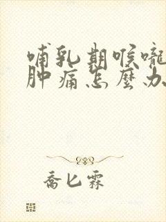 哺乳期喉咙发炎肿痛怎么办,吞咽疼痛