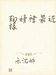 鞠婧祎最近怎么样