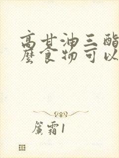 高甘油三酯吃什么食物可以降低甘油三酯