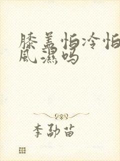 膝盖怕冷怕风是风湿吗