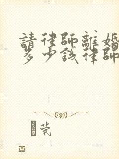 请律师离婚一般多少钱律师收费标准呢