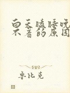 白天瞌睡晚上睡不着的原因