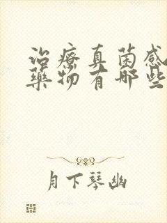 治疗真菌感染的药物有哪些?