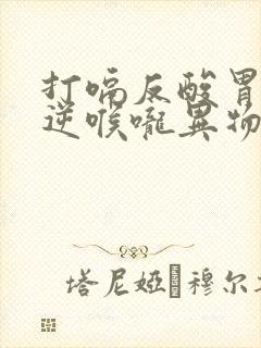 打嗝反酸胃气上逆喉咙异物感